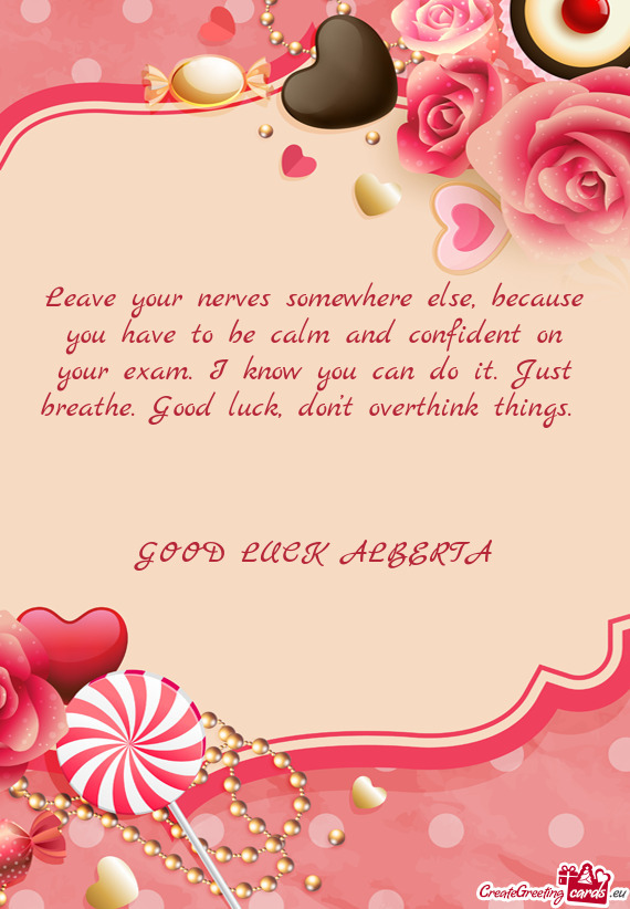 Leave your nerves somewhere else, because you have to be calm and confident on your exam. I know you