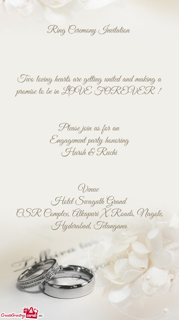 LOVE FOREVER ! 
 
 
 Please join us for an
 Engagement party honoring
 Harsh & Ruchi
 
 
 Venue 
 Ho