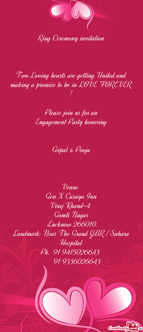 LOVE FOREVER !
 
 Please join us for an
 Engagement Party honoring 
 
 
 Gopal & Pooja
 
 
 
 Venue