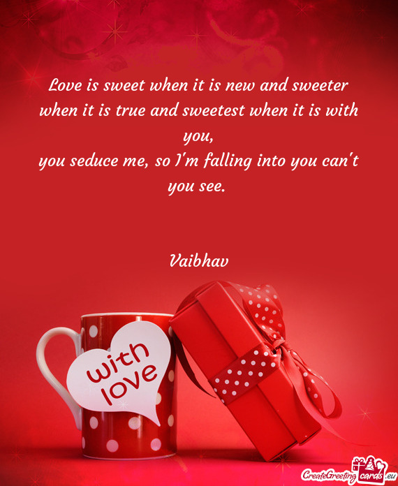 Love is sweet when it is new and sweeter
 when it is true and sweetest when it is with you