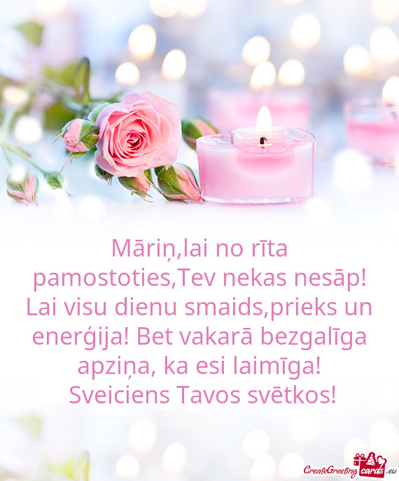 Māriņ,lai no rīta pamostoties,Tev nekas nesāp! Lai visu dienu smaids,prieks un enerģija! Bet va