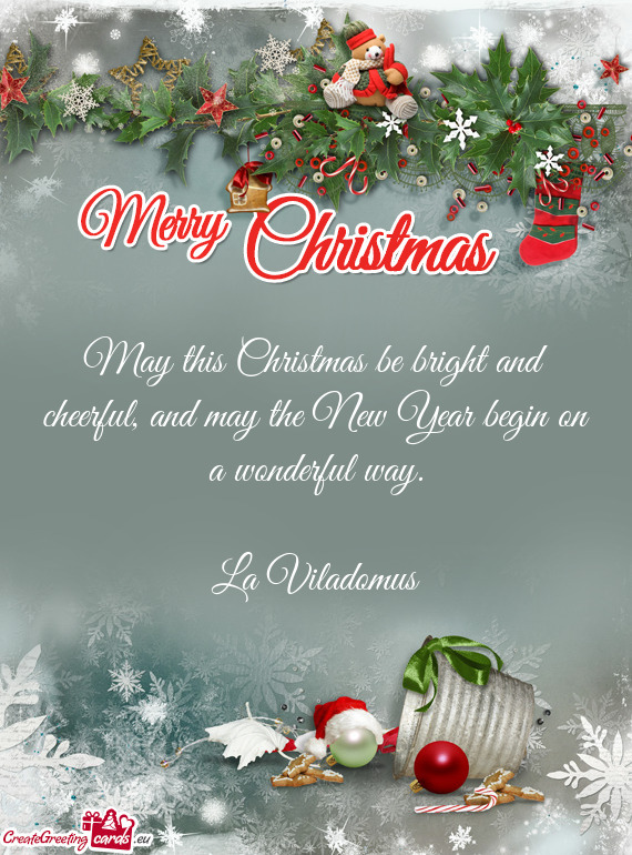 May this Christmas be bright and cheerful, and may the New Year begin on a wonderful way