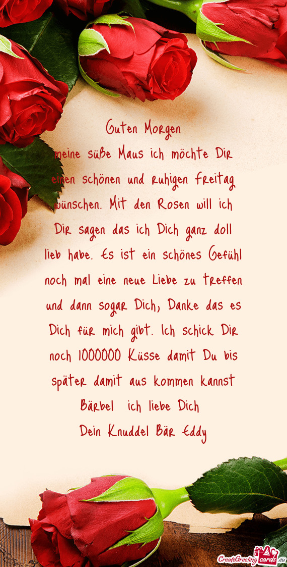 Meine süße Maus ich möchte Dir einen schönen und ruhigen Freitag wünschen. Mit den Rosen will i