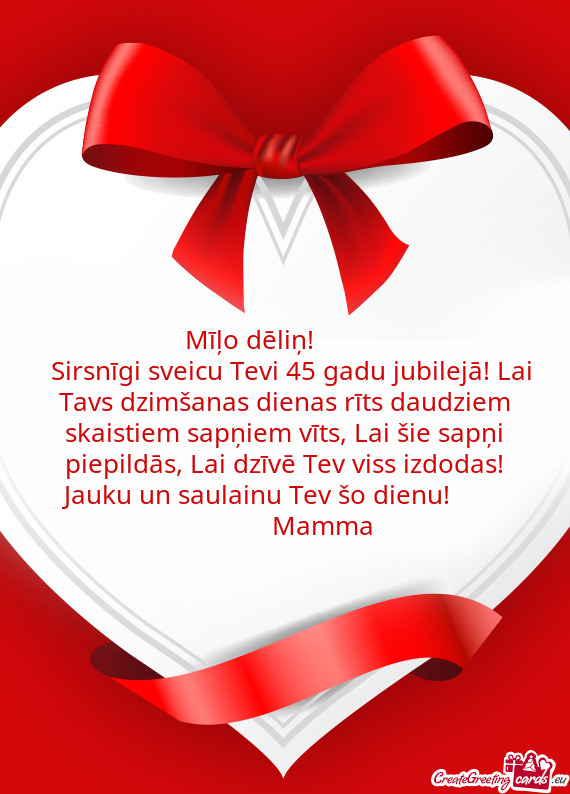 Mīļo dēliņ!   
 Sirsnīgi sveicu Tevi 45 gadu jubilejā! Lai Tavs dzimšanas dienas rī