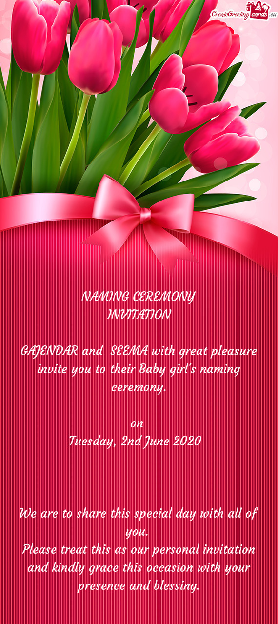 NAMING CEREMONY
 INVITATION 
 
 GAJENDAR and SEEMA with great pleasure invite you to their Baby gi