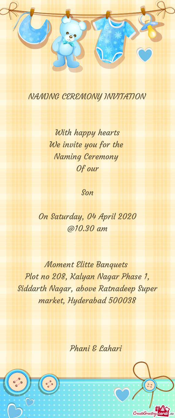 NAMING CEREMONY INVITATION
 
 
 With happy hearts
 We invite you for the 
 Naming Ceremony 
 Of our