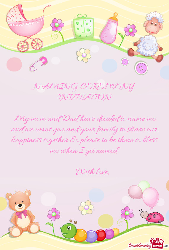 NAMING CEREMONY INVITATION
 
 My mom and Dad have decided to name me and we want you and your famil