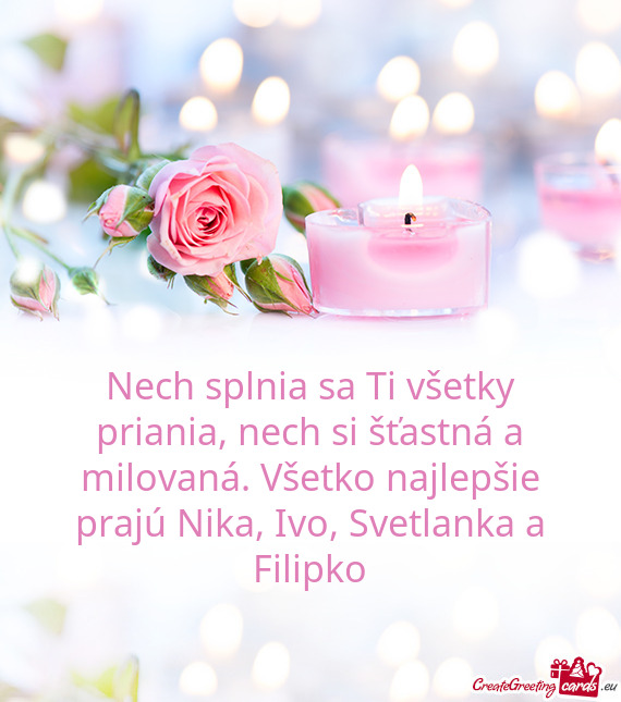 Nech splnia sa Ti všetky priania, nech si šťastná a milovaná. Všetko najlepšie prajú Nika, I