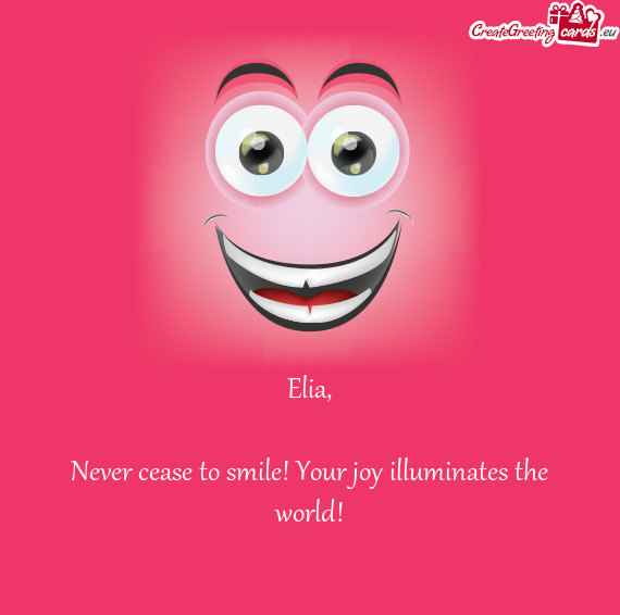 Never cease to smile! Your joy illuminates the world