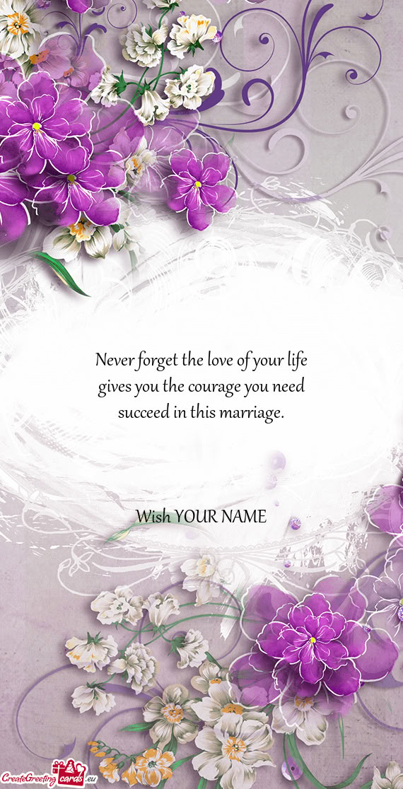 Never forget the love of your life gives you the courage you need succeed in this marriage