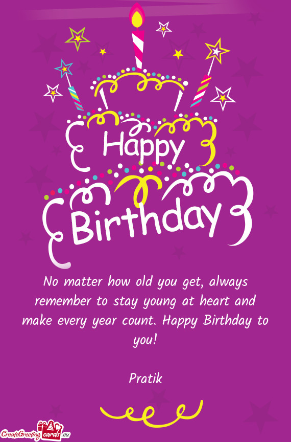 No matter how old you get, always remember to stay young at heart and make every year count. Happy B