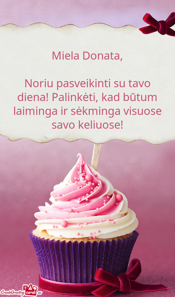 Noriu pasveikinti su tavo diena! Palinkėti, kad būtum laiminga ir sėkminga visuose savo keliuose