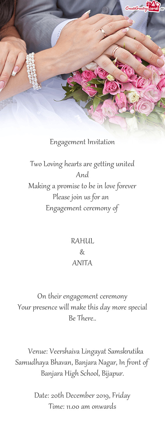 Orever
 Please join us for an 
 Engagement ceremony of
 
 
 RAHUL
 &
 ANITA
 
 
 On their engagemen