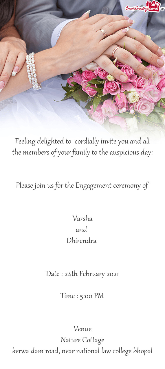 Please join us for the Engagement ceremony of
 
 
 Varsha 
 and 
 Dhirendra 
 
 
 Date