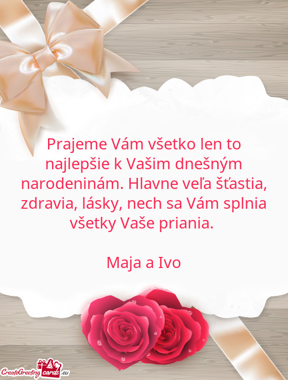 Prajeme Vám všetko len to najlepšie k Vašim dnešným narodeninám. Hlavne veľa šťastia, zdra