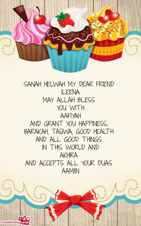 SANAH HELWAH MY DEAR FRIEND ILEENA MAY ALLAH BLESS YOU WITH AAFIYAH AND GRANT YOU HAPPINESS