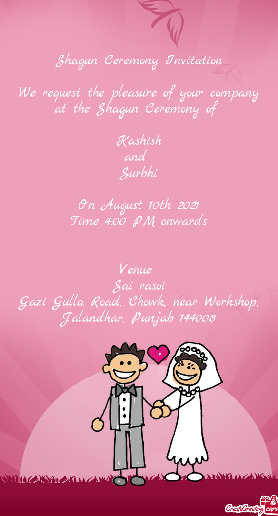 Shagun Ceremony Invitation
 
 We request the pleasure of your company at the Shagun Ceremony of