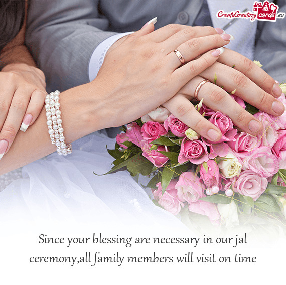 Since your blessing are necessary in our jal ceremony,all family members will visit on time