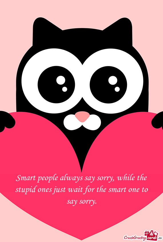 Smart people always say sorry, while the stupid ones just wait for the smart one to say sorry