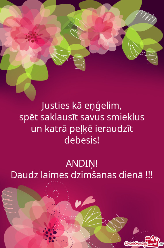 Spēt saklausīt savus smieklus
 un katrā peļķē ieraudzīt
 debesis!
 
 ANDIŅ!
 Daudz laimes