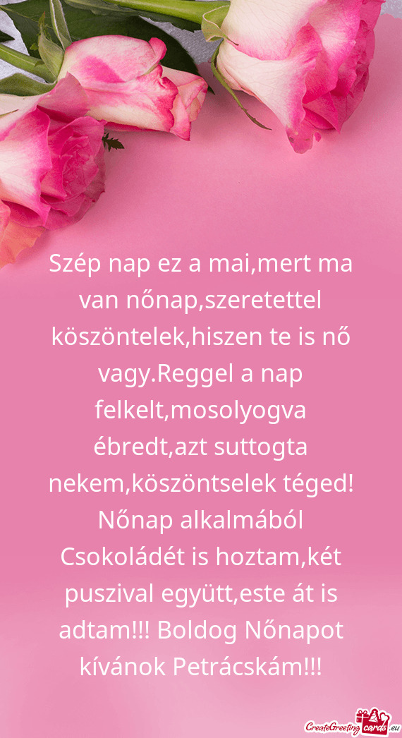 Szép nap ez a mai,mert ma van nőnap,szeretettel köszöntelek,hiszen te is nő vagy.Reggel a nap f