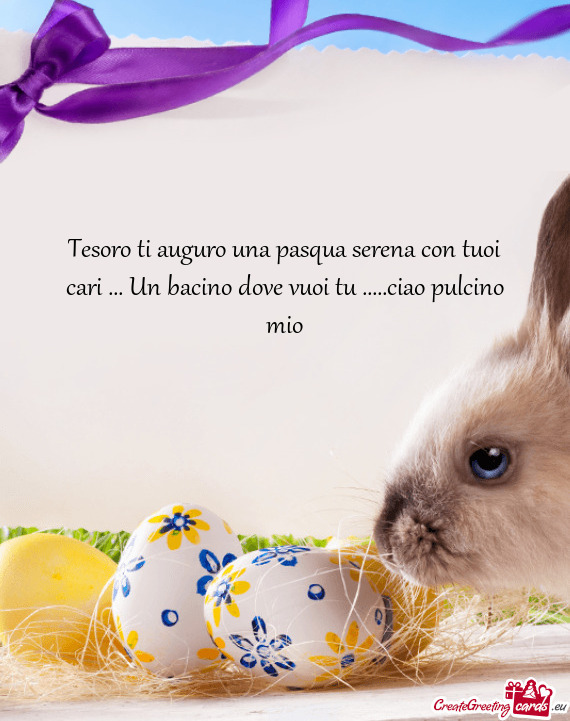 Tesoro ti auguro una pasqua serena con tuoi cari ... Un bacino dove vuoi tu .....ciao pulcino mio