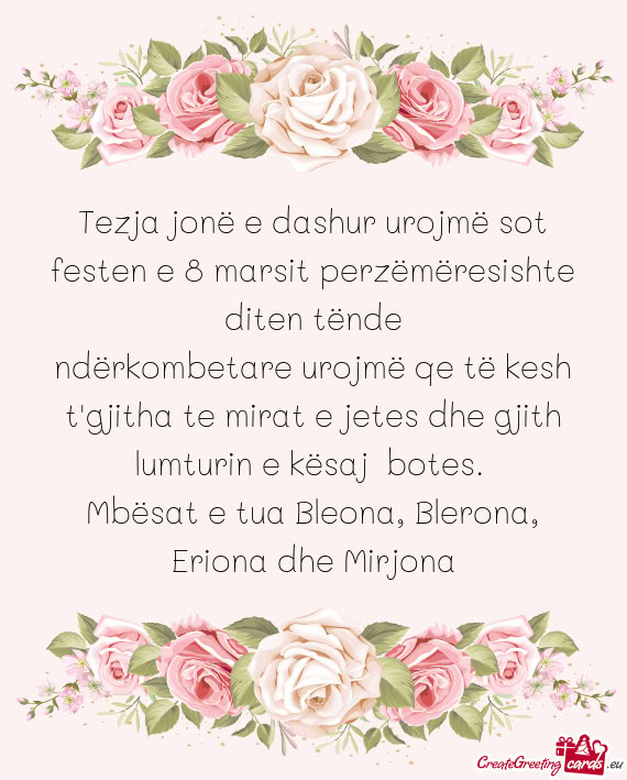Tezja jonë e dashur urojmë sot festen e 8 marsit perzëmëresishte diten tënde