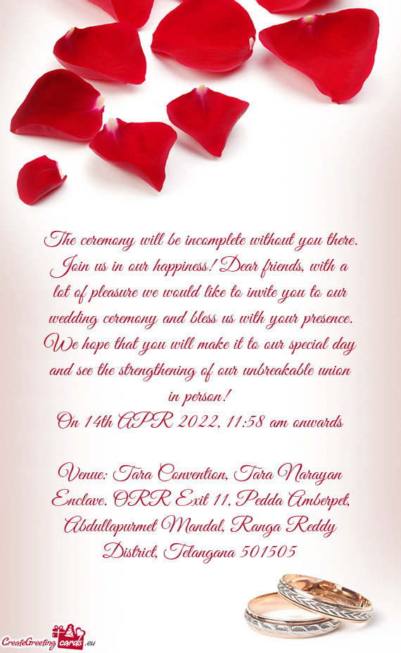 The ceremony will be incomplete without you there. Join us in our happiness! Dear friends, with a lo