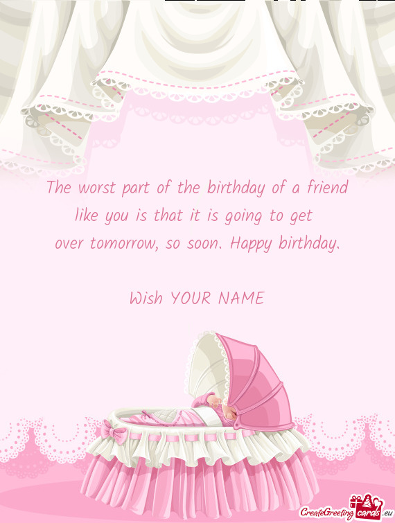 The worst part of the birthday of a friend
 like you is that it is going to get 
 over tomorrow