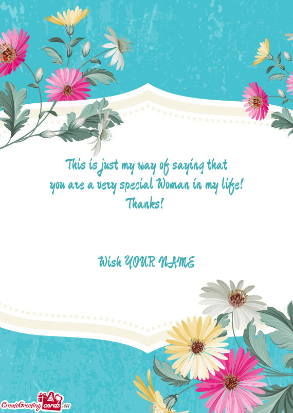 This is just my way of saying that  you are a very special Woman in my life!