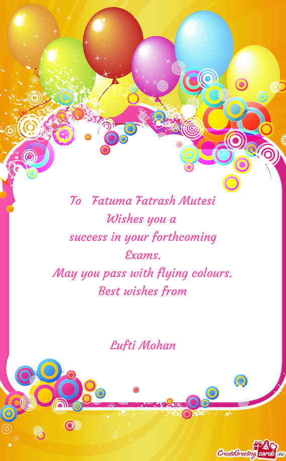 To Fatuma Fatrash Mutesi
 Wishes you a 
 success in your forthcoming
 Exams