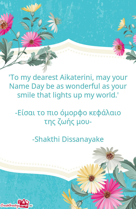 "To my dearest Aikaterini, may your Name Day be as wonderful as your smile that lights up my world."
