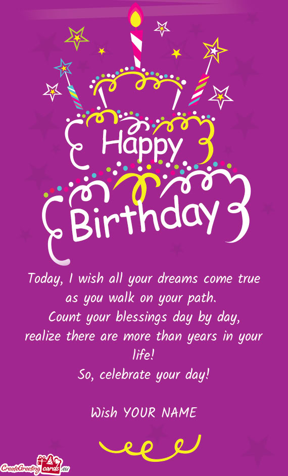 Today, I wish all your dreams come true  as you walk on your path.   Count