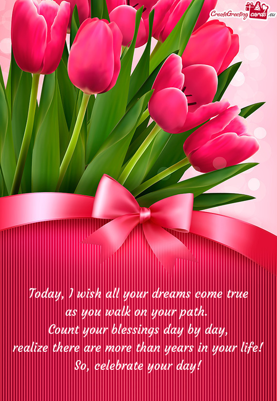 Today, I wish all your dreams come true  as you walk on your path.   Count