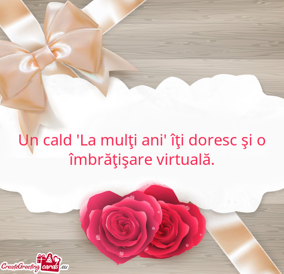 Un cald "La mulţi ani" îţi doresc şi o îmbrăţişare virtuală