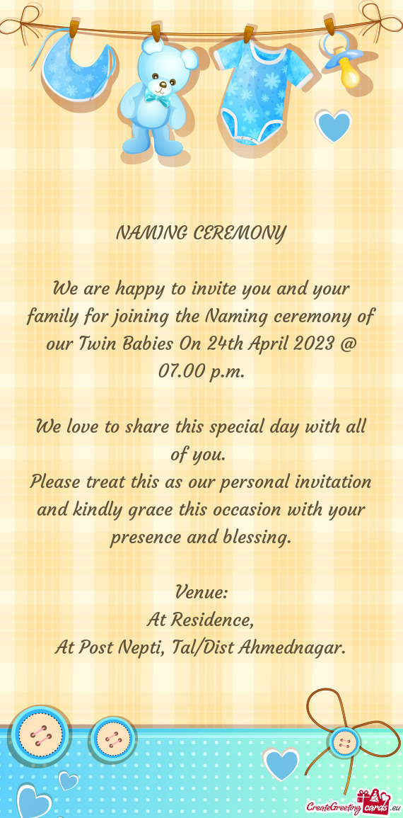 We are happy to invite you and your family for joining the Naming ceremony of our Twin Babies On 24t