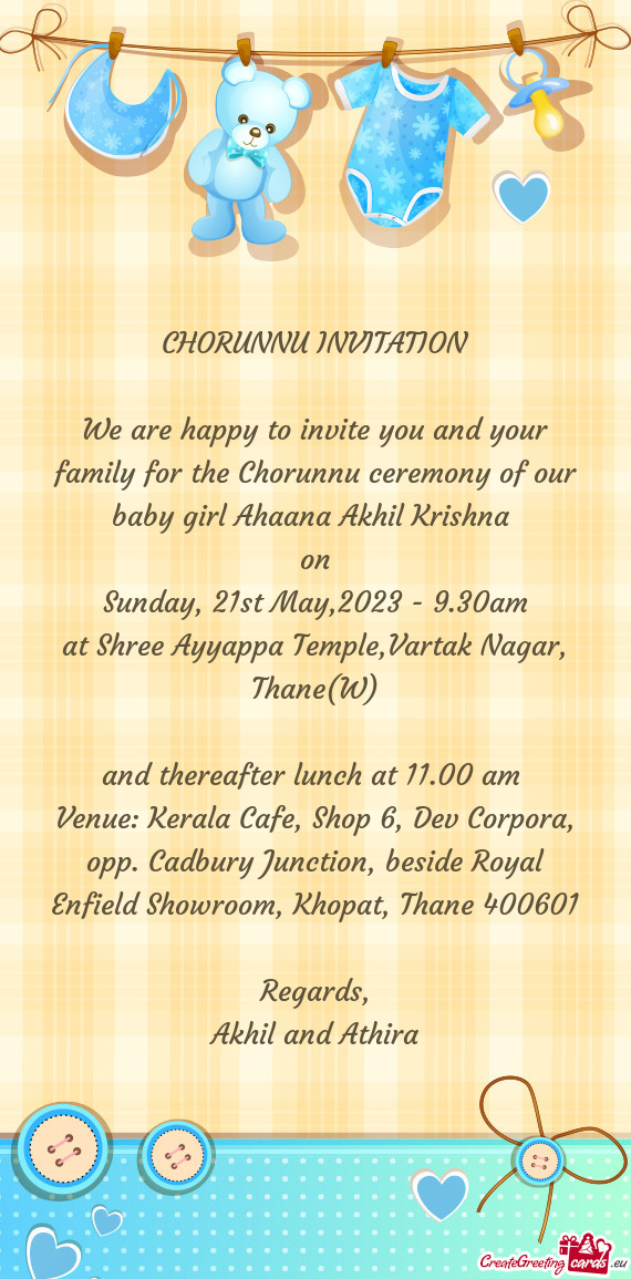 We are happy to invite you and your family for the Chorunnu ceremony of our baby girl Ahaana Akhil K