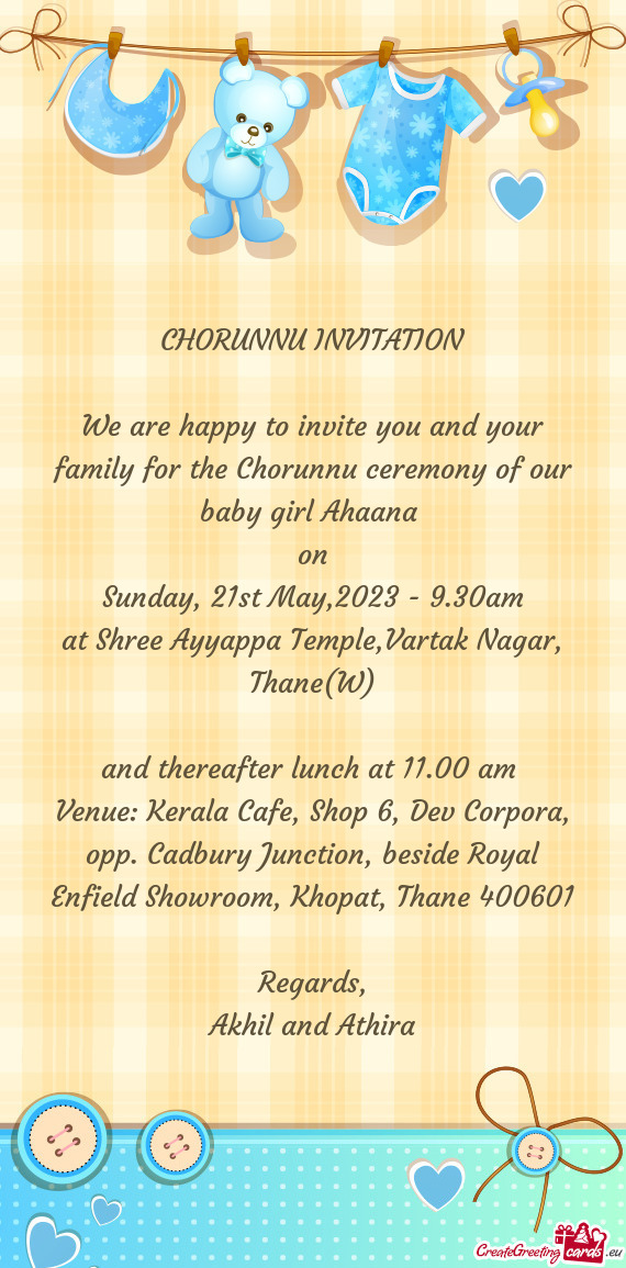 We are happy to invite you and your family for the Chorunnu ceremony of our baby girl Ahaana