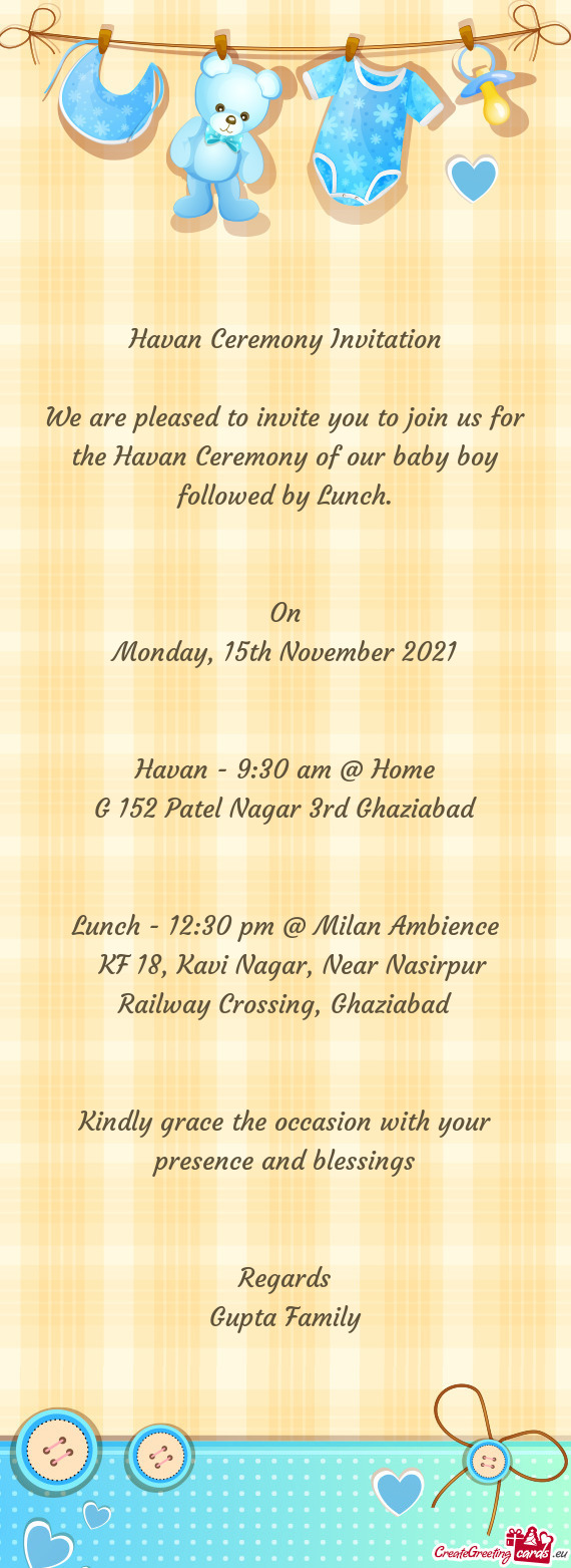 We are pleased to invite you to join us for the Havan Ceremony of our baby boy followed by Lunch