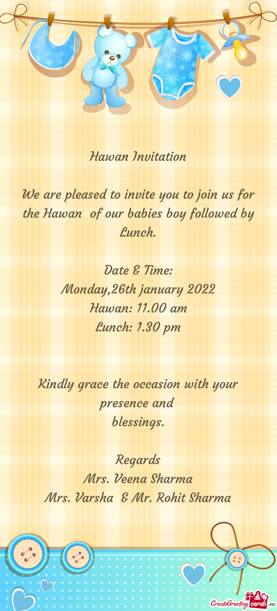 We are pleased to invite you to join us for the Hawan of our babies boy followed by Lunch