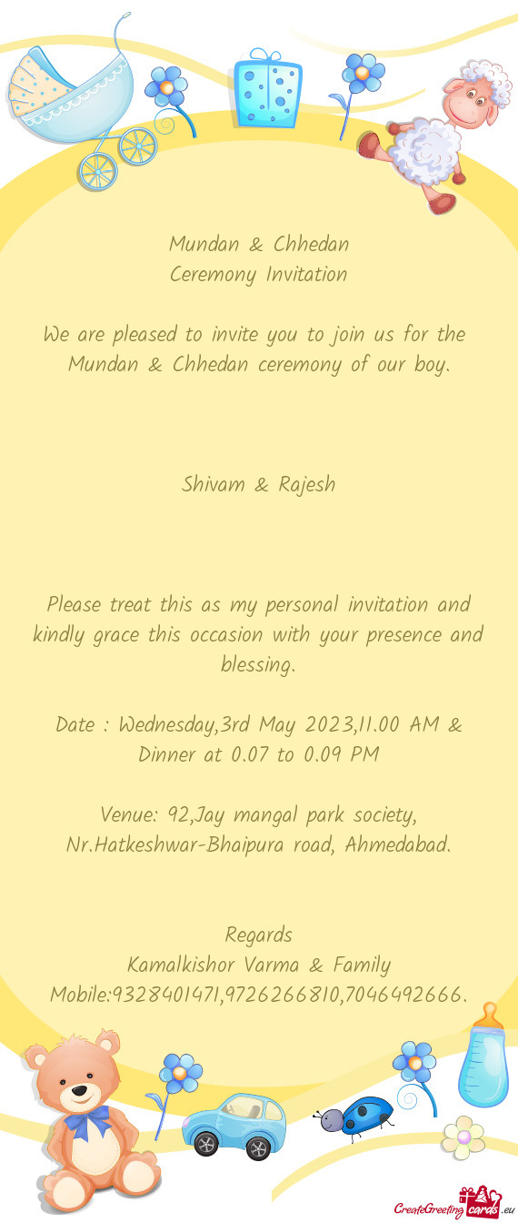 We are pleased to invite you to join us for the Mundan & Chhedan ceremony of our boy