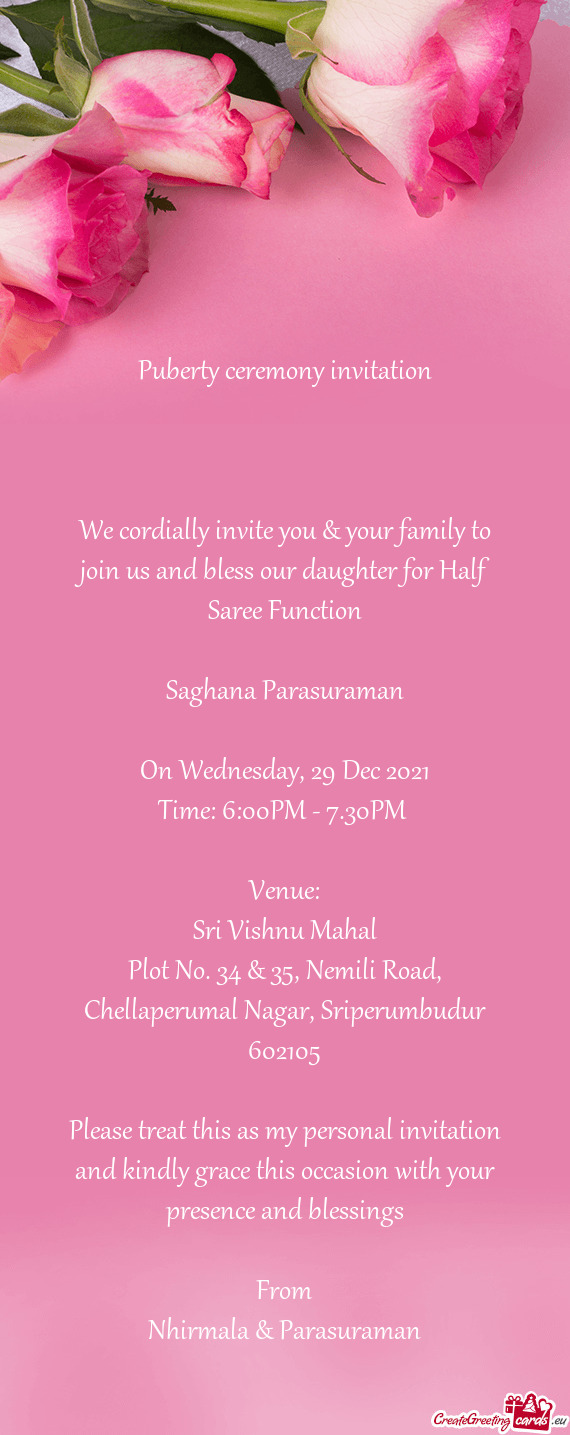 We cordially invite you & your family to join us and bless our daughter for Half Saree Function