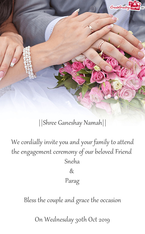 We cordially invite you and your family to attend the engagement ceremony of our beloved Friend