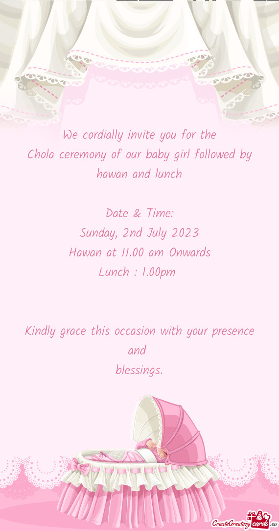 We cordially invite you for the Chola ceremony of our baby girl followed by hawan and lunch Date