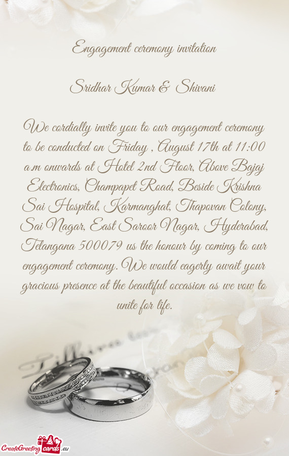 We cordially invite you to our engagement ceremony to be conducted on Friday , August 17th at 11:00