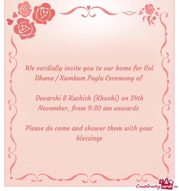 We cordially invite you to our home for Gol Dhana / Kumkum Pagla Ceremony of