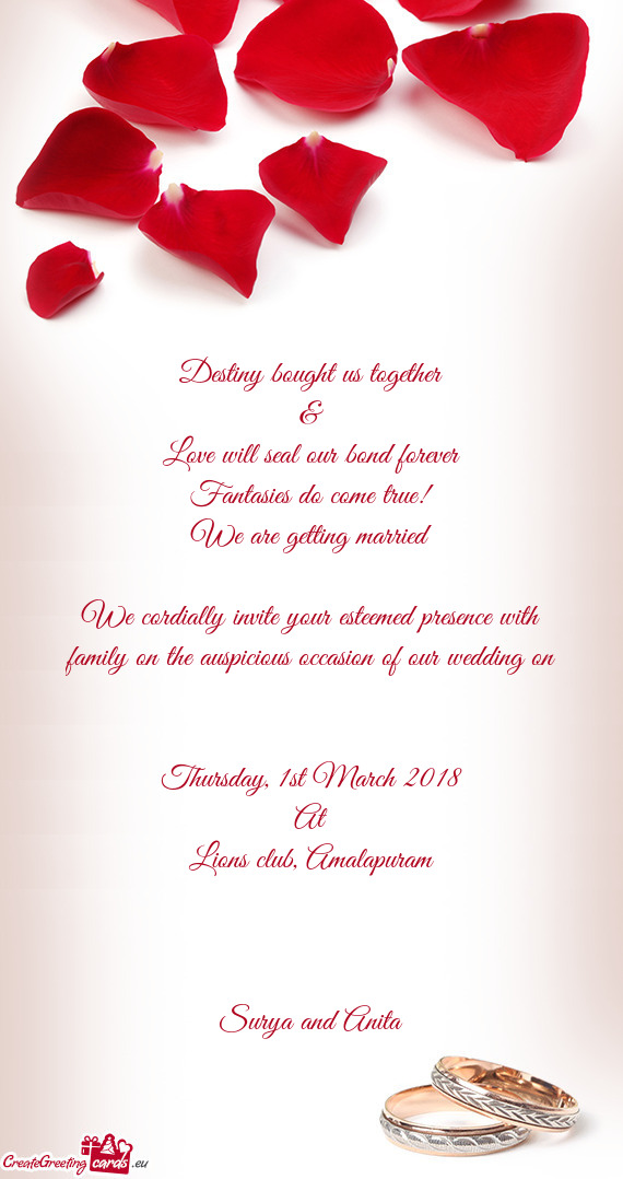 We cordially invite your esteemed presence with family on the auspicious occasion of our wedding on