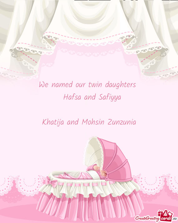We named our twin daughters  Hafsa and Safiyya Khatija and Mohsin Zunzunia