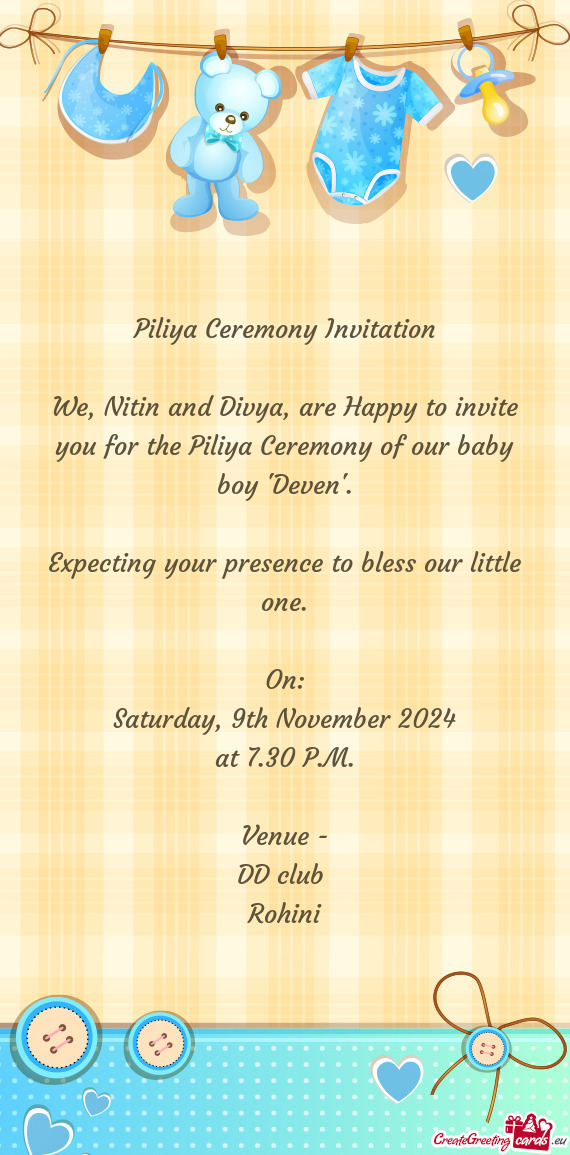 We, Nitin and Divya, are Happy to invite you for the Piliya Ceremony of our baby boy 'Deven'