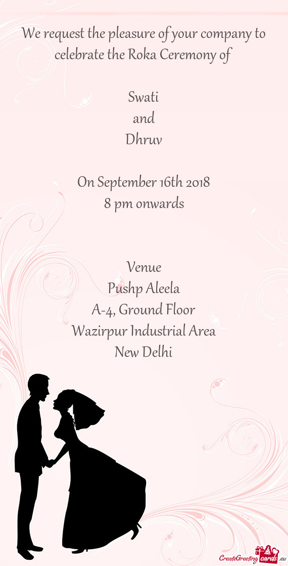 We request the pleasure of your company to celebrate the Roka Ceremony of
 
 Swati
 and
 Dhruv
 
 On